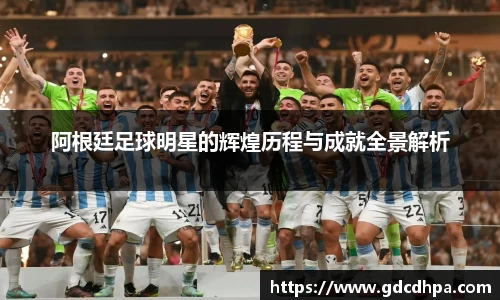 阿根廷足球明星的辉煌历程与成就全景解析