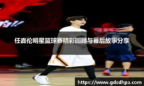 任嘉伦明星篮球赛精彩回顾与幕后故事分享